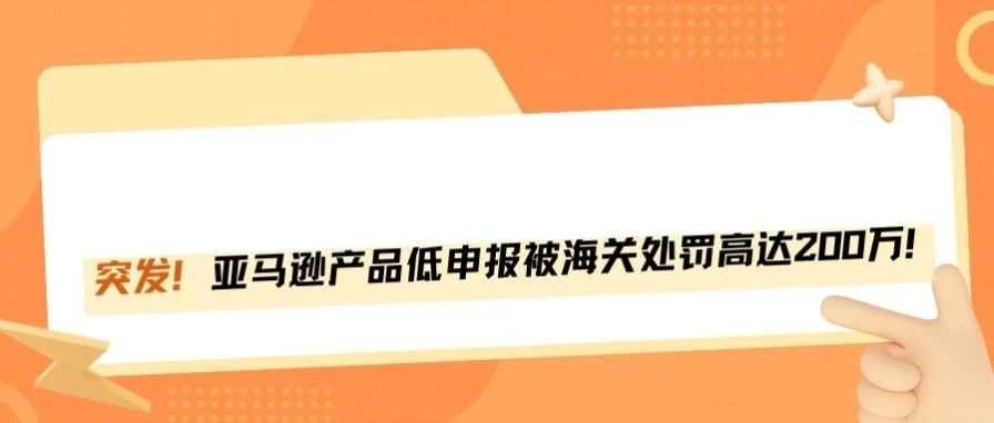 别再玩火了！亚马逊卖家低申报被查，海关开口就要200万！