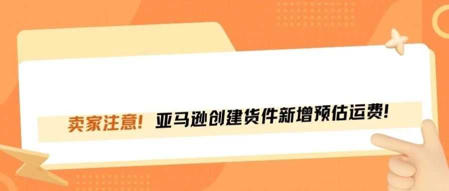 亚马逊卖家注意！创建货件新增预估运费